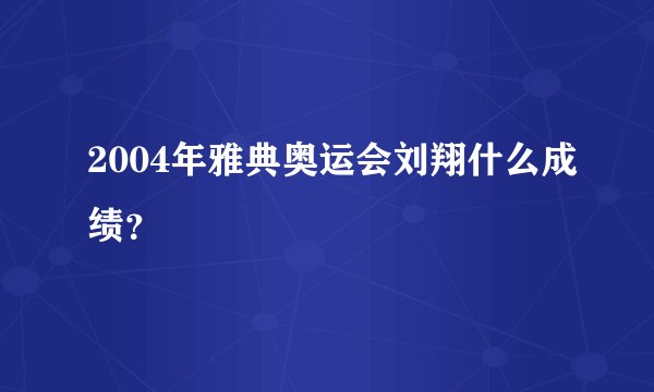 2004年雅典奥运会刘翔什么成绩？