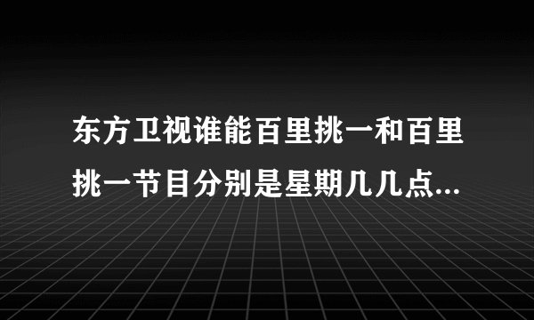 东方卫视谁能百里挑一和百里挑一节目分别是星期几几点播出的呢？谢谢。