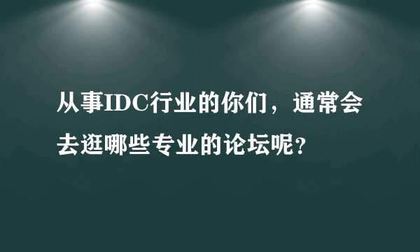 从事IDC行业的你们，通常会去逛哪些专业的论坛呢？