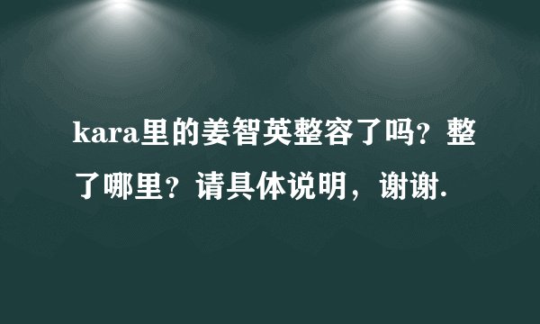 kara里的姜智英整容了吗？整了哪里？请具体说明，谢谢.