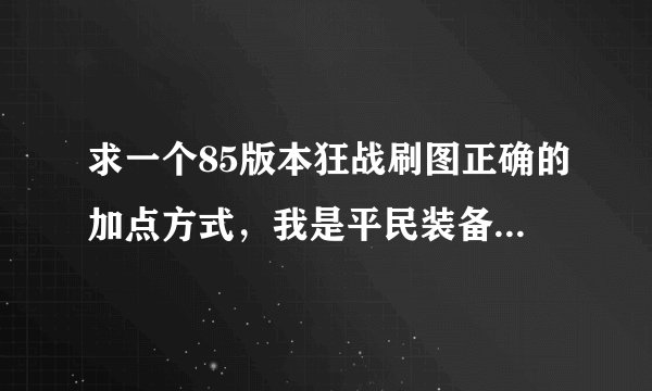 求一个85版本狂战刷图正确的加点方式，我是平民装备一般，给一个合适，刷图要求不高的，看了网上的加点方式，尼玛完全坑爹搞的最后技能混乱没技能可用，前期舍弃十字，嗜魂，不好混啊，刚50一觉醒，给个详细点的，不懂的别来，乱说举报.求专家，求大神指点？