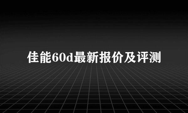 佳能60d最新报价及评测