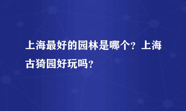 上海最好的园林是哪个？上海古猗园好玩吗？
