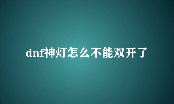 dnf神灯怎么不能双开了
