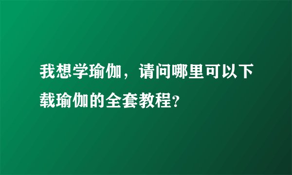 我想学瑜伽，请问哪里可以下载瑜伽的全套教程？