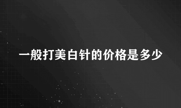 一般打美白针的价格是多少
