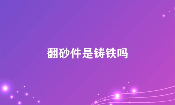 翻砂件是铸铁吗