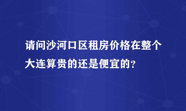 请问沙河口区租房价格在整个大连算贵的还是便宜的？