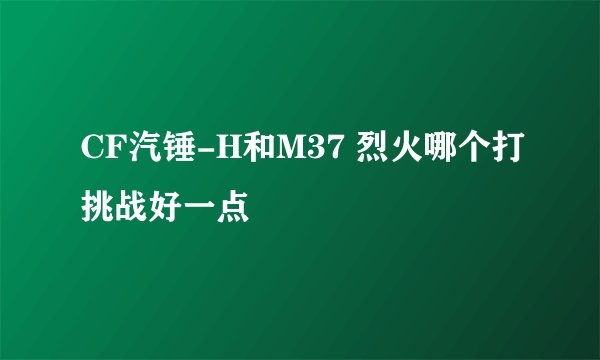 CF汽锤-H和M37 烈火哪个打挑战好一点