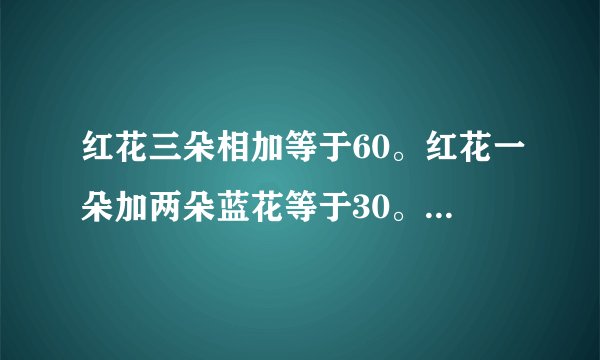 红花三朵相加等于60。红花一朵加两朵蓝花等于30。蓝花一朵减去二朵黄