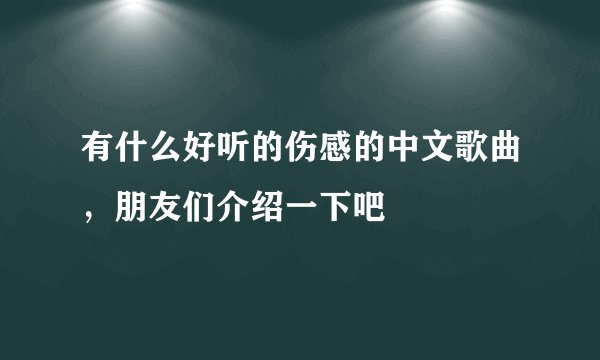 有什么好听的伤感的中文歌曲，朋友们介绍一下吧