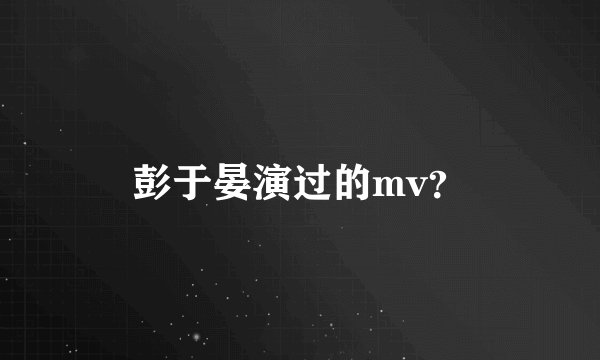 彭于晏演过的mv？