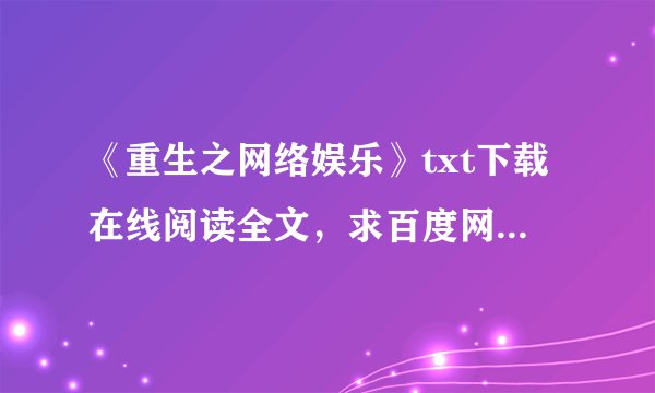 《重生之网络娱乐》txt下载在线阅读全文，求百度网盘云资源