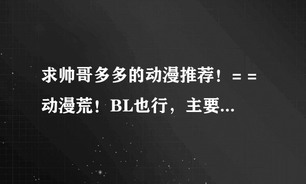 求帅哥多多的动漫推荐！= =动漫荒！BL也行，主要是帅哥！！