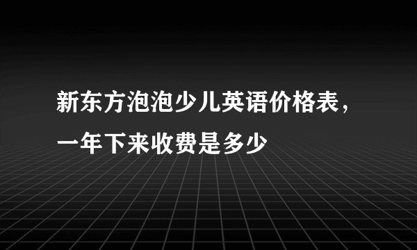 新东方泡泡少儿英语价格表，一年下来收费是多少