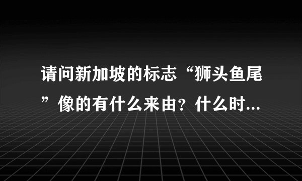 请问新加坡的标志“狮头鱼尾”像的有什么来由？什么时候建成的呢？