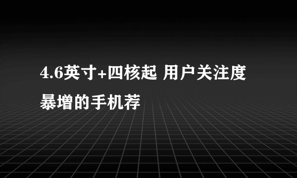 4.6英寸+四核起 用户关注度暴增的手机荐