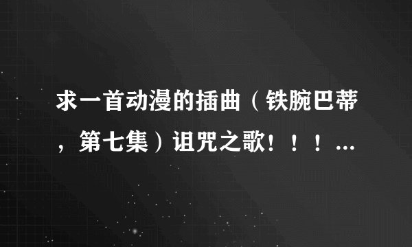 求一首动漫的插曲（铁腕巴蒂，第七集）诅咒之歌！！！！！！！！！！！！！！！