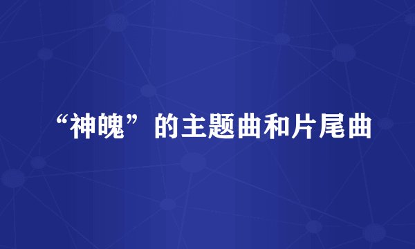“神魄”的主题曲和片尾曲