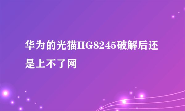 华为的光猫HG8245破解后还是上不了网