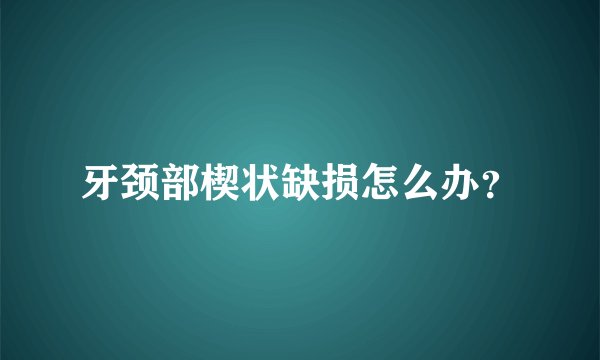 牙颈部楔状缺损怎么办？