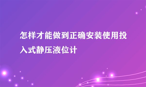怎样才能做到正确安装使用投入式静压液位计