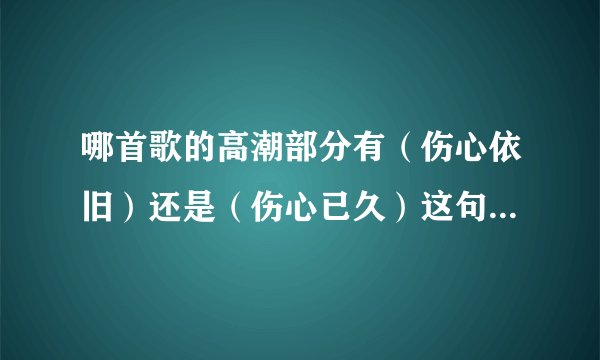 哪首歌的高潮部分有（伤心依旧）还是（伤心已久）这句歌词！速求... 男生唱的
