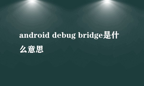 android debug bridge是什么意思