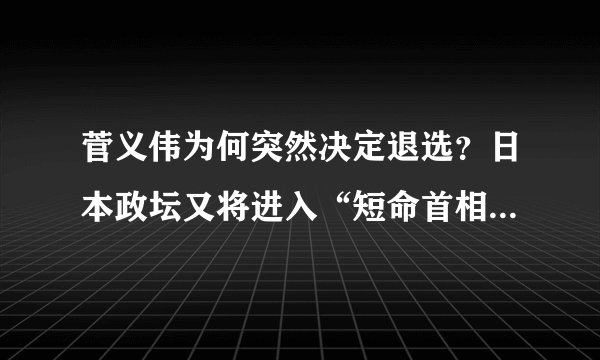 菅义伟为何突然决定退选？日本政坛又将进入“短命首相”的动荡阶段？