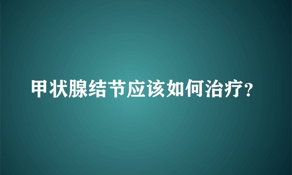 甲状腺结节应该如何治疗？
