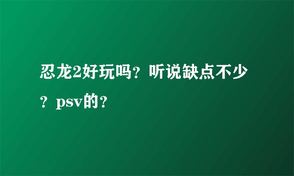 忍龙2好玩吗？听说缺点不少？psv的？