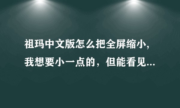 祖玛中文版怎么把全屏缩小,我想要小一点的，但能看见电脑背景的？