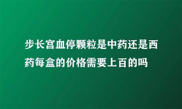 步长宫血停颗粒是中药还是西药每盒的价格需要上百的吗