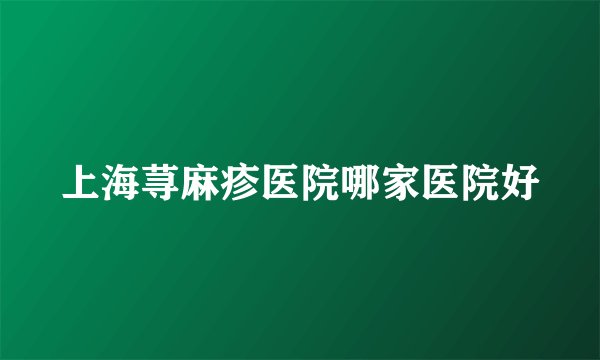 上海荨麻疹医院哪家医院好
