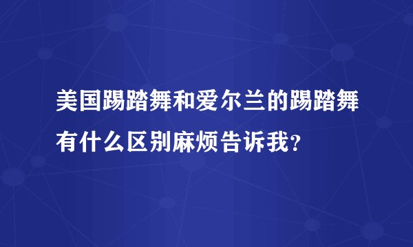 美国踢踏舞和爱尔兰的踢踏舞有什么区别麻烦告诉我？