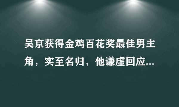 吴京获得金鸡百花奖最佳男主角,实至名归,他谦虚回应了四个字