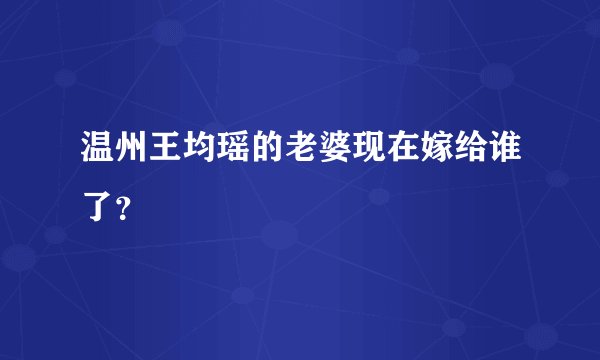 温州王均瑶的老婆现在嫁给谁了？