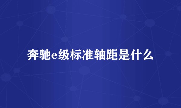 奔驰e级标准轴距是什么