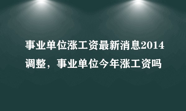 事业单位涨工资最新消息2014调整，事业单位今年涨工资吗
