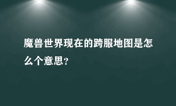 魔兽世界现在的跨服地图是怎么个意思？