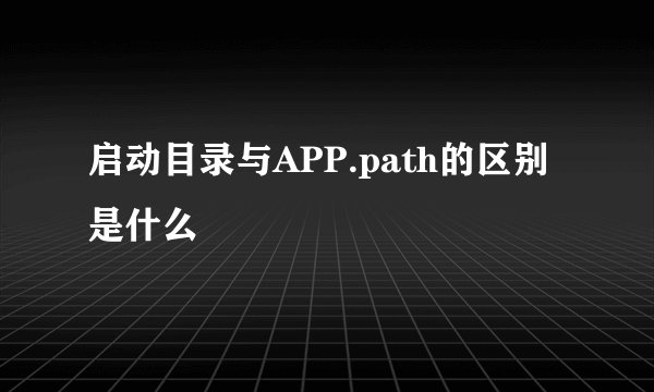 启动目录与APP.path的区别是什么