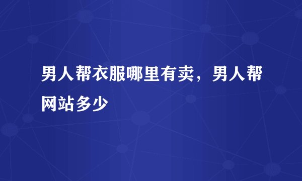 男人帮衣服哪里有卖，男人帮网站多少
