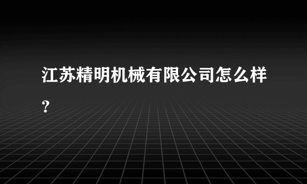 江苏精明机械有限公司怎么样？