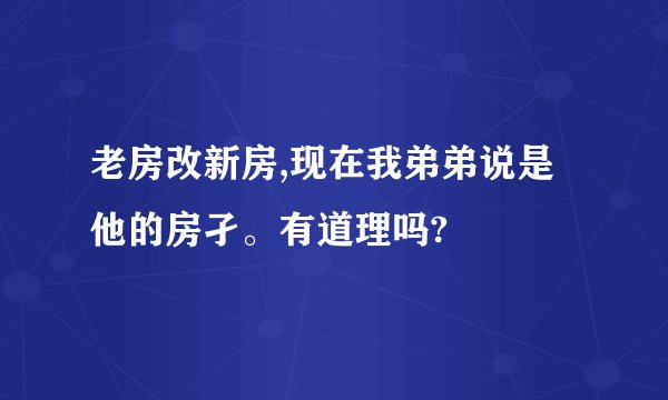 老房改新房,现在我弟弟说是他的房孑。有道理吗?