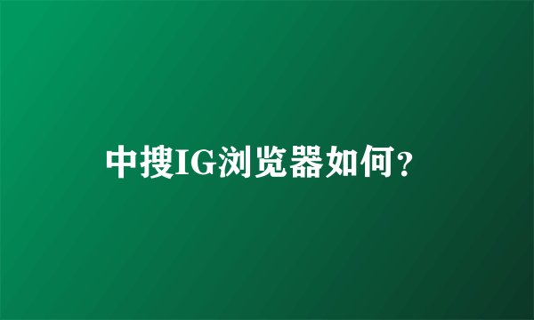 中搜IG浏览器如何？