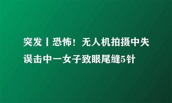 突发丨恐怖！无人机拍摄中失误击中一女子致眼尾缝5针