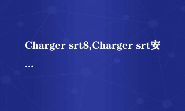 Charger srt8,Charger srt安全性怎么样