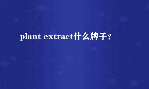plant extract什么牌子？