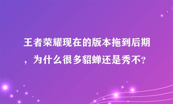 王者荣耀现在的版本拖到后期，为什么很多貂蝉还是秀不？