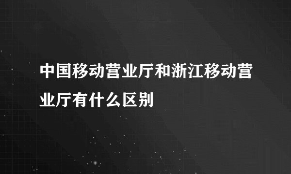 中国移动营业厅和浙江移动营业厅有什么区别